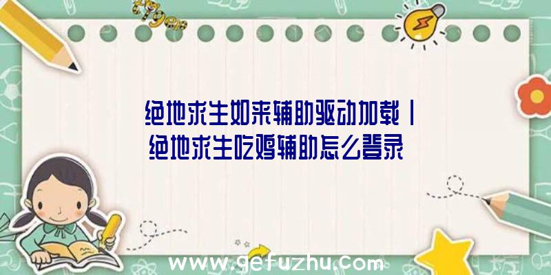 「绝地求生如来辅助驱动加载」|绝地求生吃鸡辅助怎么登录